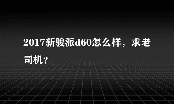 2017新骏派d60怎么样，求老司机？