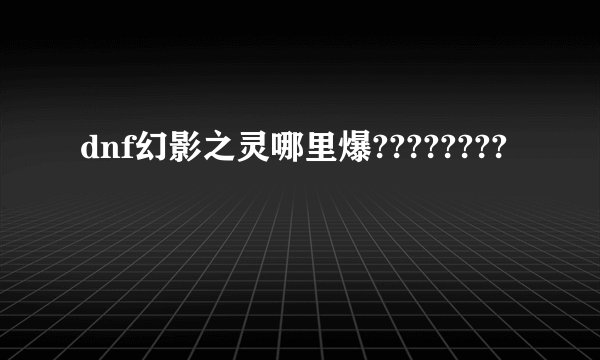 dnf幻影之灵哪里爆????????