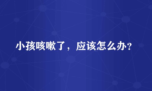 小孩咳嗽了，应该怎么办？