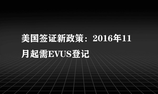 美国签证新政策：2016年11月起需EVUS登记