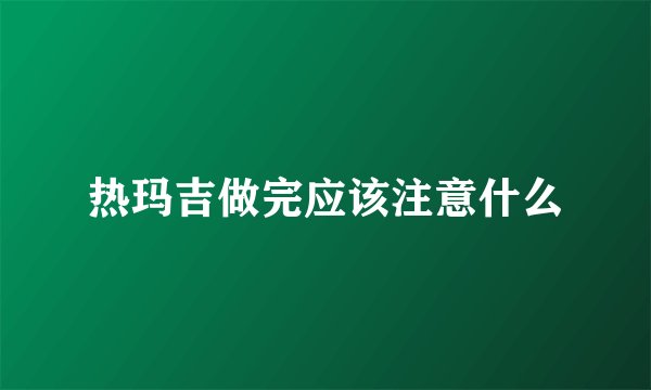 热玛吉做完应该注意什么