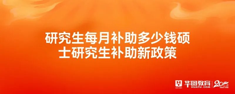 研究生每月补助多少钱硕士研究生补助新政策