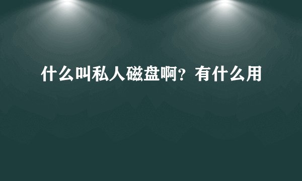 什么叫私人磁盘啊？有什么用
