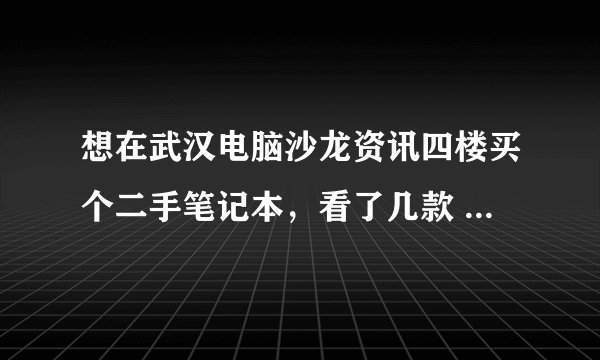 想在武汉电脑沙龙资讯四楼买个二手笔记本，看了几款 ，大家给点意见吧