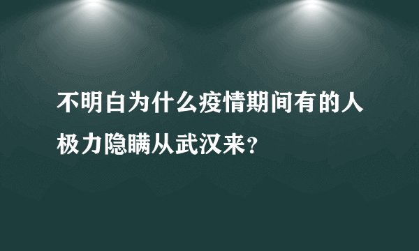 不明白为什么疫情期间有的人极力隐瞒从武汉来？