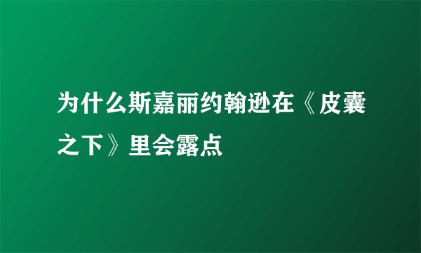为什么斯嘉丽约翰逊在《皮囊之下》里会露点