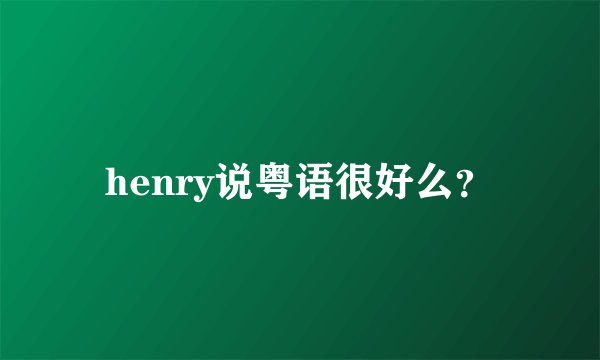 henry说粤语很好么？