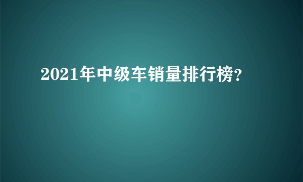 2021年中级车销量排行榜？
