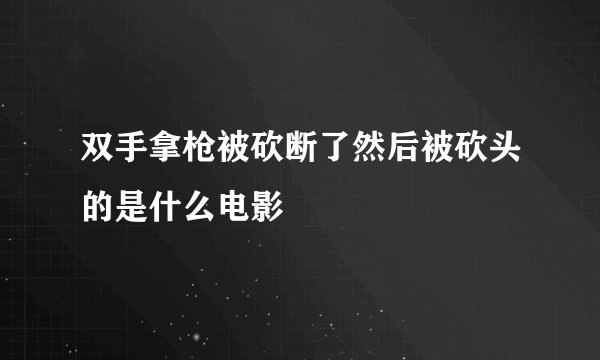 双手拿枪被砍断了然后被砍头的是什么电影