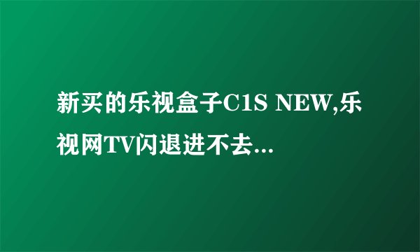 新买的乐视盒子C1S NEW,乐视网TV闪退进不去怎么处理