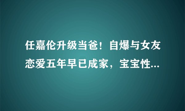 任嘉伦升级当爸！自爆与女友恋爱五年早已成家，宝宝性别是男孩