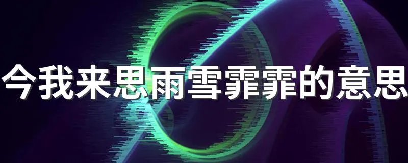 今我来思雨雪霏霏的意思 今我来思雨雪霏霏的意思简述