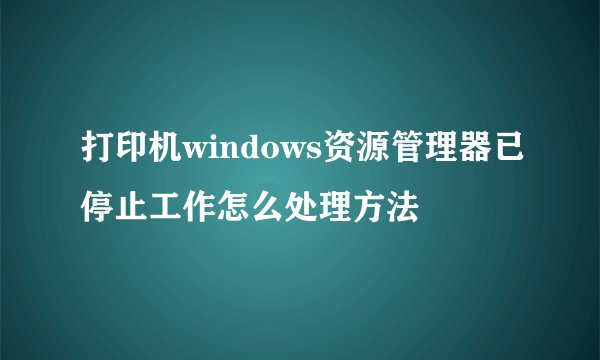 打印机windows资源管理器已停止工作怎么处理方法
