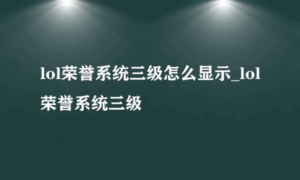 lol荣誉系统三级怎么显示_lol荣誉系统三级