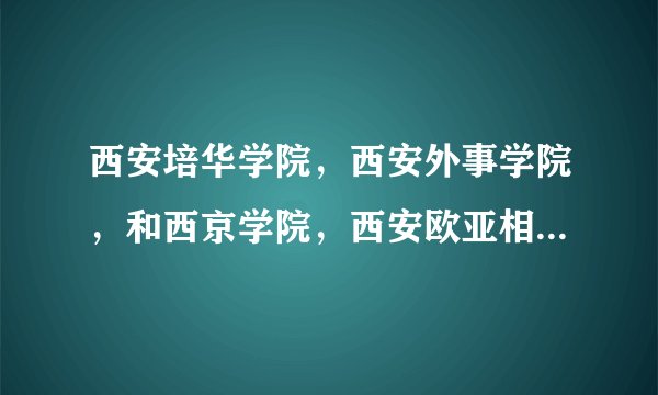 西安培华学院，西安外事学院，和西京学院，西安欧亚相比来说哪个好？