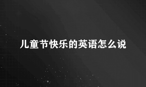 儿童节快乐的英语怎么说