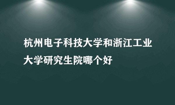 杭州电子科技大学和浙江工业大学研究生院哪个好