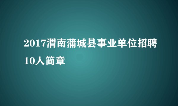 2017渭南蒲城县事业单位招聘10人简章