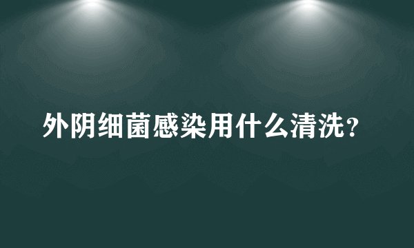 外阴细菌感染用什么清洗？