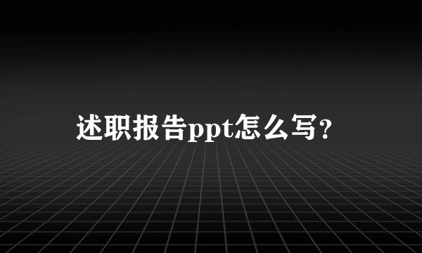 述职报告ppt怎么写？