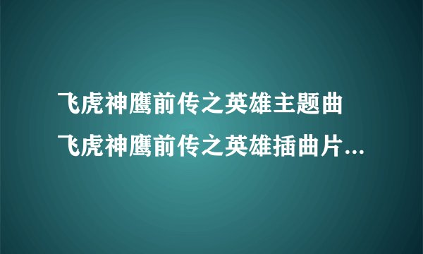 飞虎神鹰前传之英雄主题曲 飞虎神鹰前传之英雄插曲片尾曲下载试听