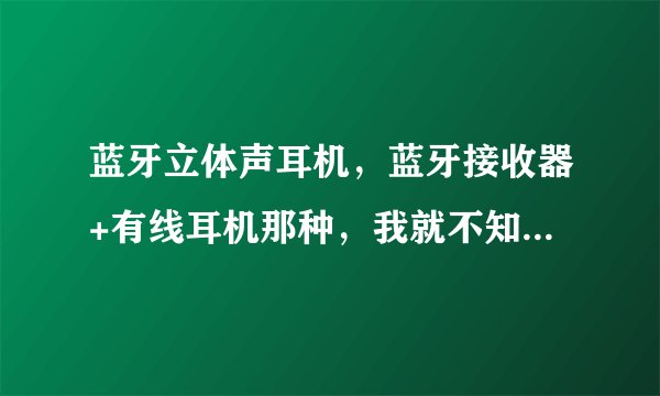 蓝牙立体声耳机，蓝牙接收器+有线耳机那种，我就不知道到底有什么用？！