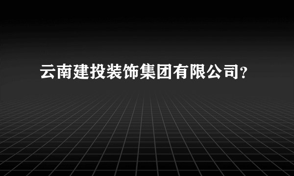 云南建投装饰集团有限公司？