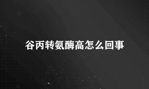 谷丙转氨酶高怎么回事