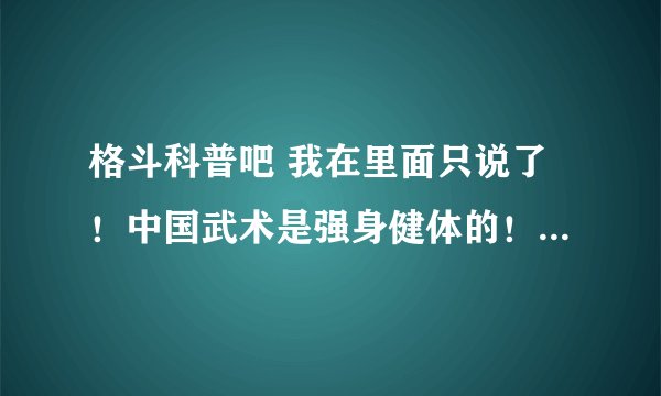 格斗科普吧 我在里面只说了！中国武术是强身健体的！不是用来PK的！