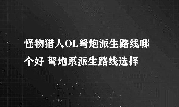 怪物猎人OL弩炮派生路线哪个好 弩炮系派生路线选择