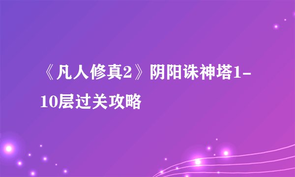 《凡人修真2》阴阳诛神塔1-10层过关攻略