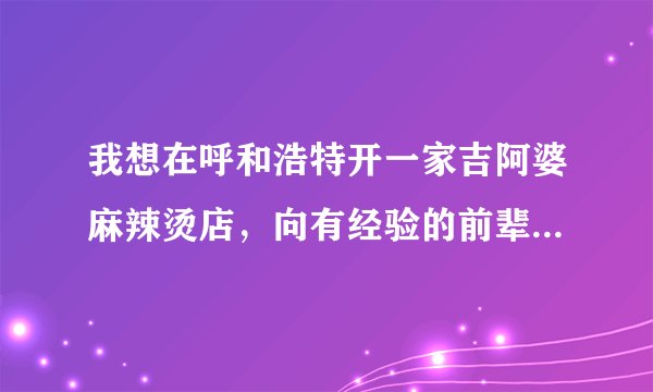 我想在呼和浩特开一家吉阿婆麻辣烫店，向有经验的前辈请教具体事宜，谢谢！