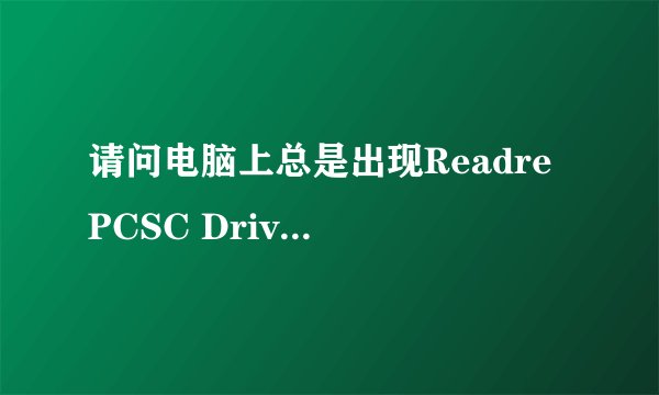 请问电脑上总是出现Readre PCSC Driver Error! You Must Reinstall Reader Driver!对话框，是什么意思啊？