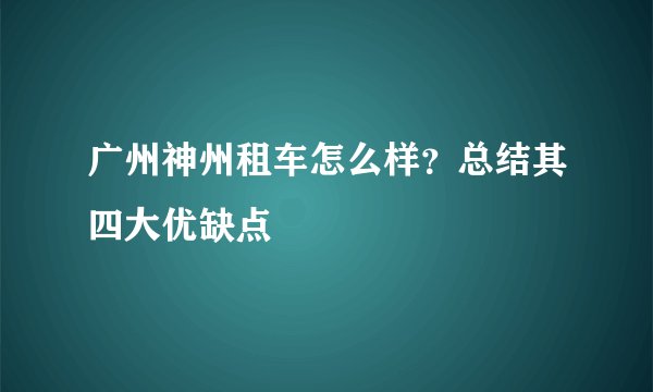 广州神州租车怎么样？总结其四大优缺点