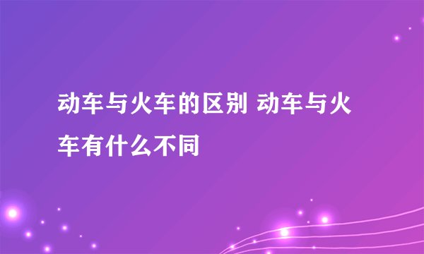 动车与火车的区别 动车与火车有什么不同