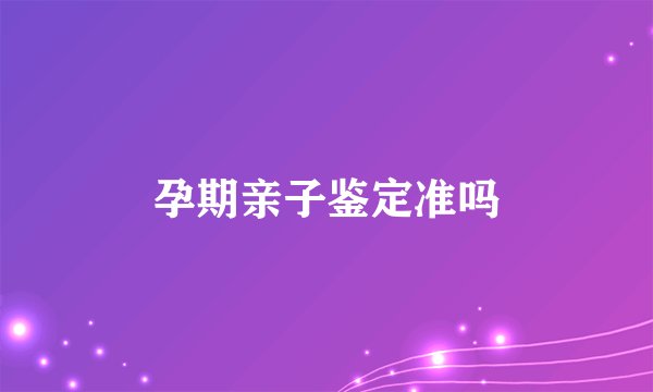 孕期亲子鉴定准吗