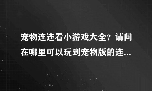 宠物连连看小游戏大全？请问在哪里可以玩到宠物版的连连看啊，知道的朋友告诉下吧，谢谢！