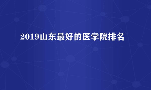 2019山东最好的医学院排名
