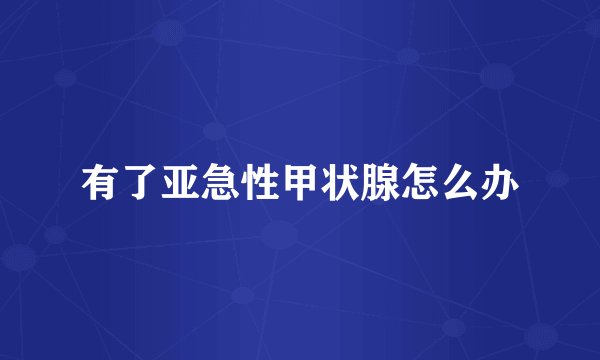 有了亚急性甲状腺怎么办