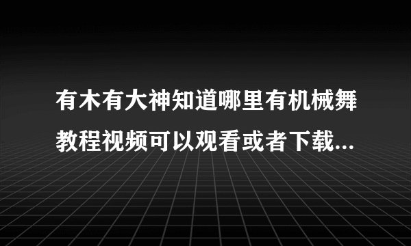有木有大神知道哪里有机械舞教程视频可以观看或者下载？零基础哦，要从最基本的学起呢。poppin什么都行！
