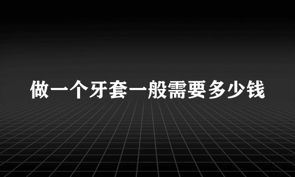 做一个牙套一般需要多少钱