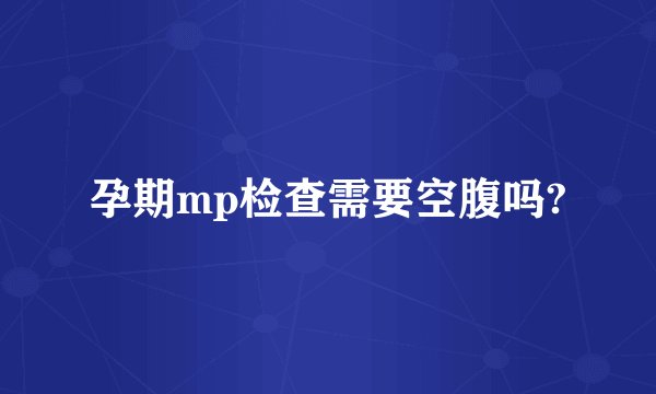 孕期mp检查需要空腹吗?