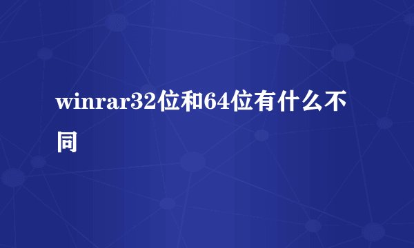 winrar32位和64位有什么不同
