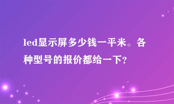 led显示屏多少钱一平米。各种型号的报价都给一下？