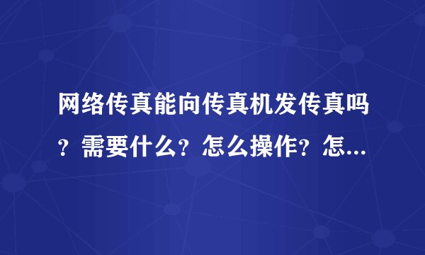 网络传真能向传真机发传真吗？需要什么？怎么操作？怎么收费？