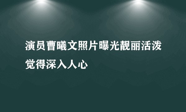 演员曹曦文照片曝光靓丽活泼觉得深入人心