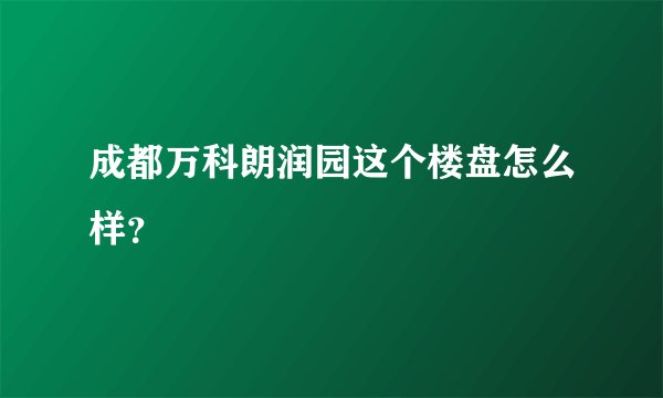 成都万科朗润园这个楼盘怎么样？