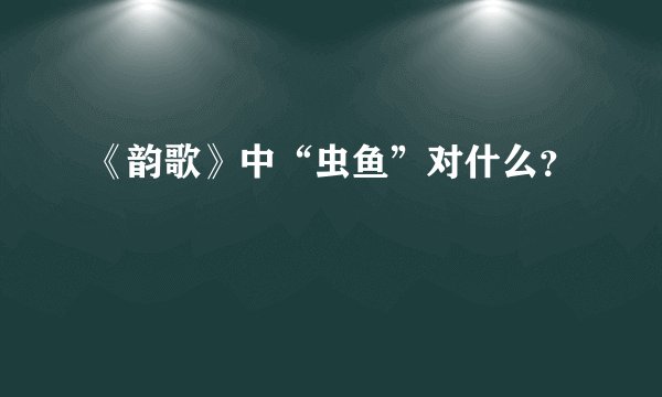 《韵歌》中“虫鱼”对什么？