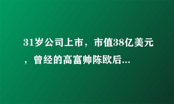 31岁公司上市，市值38亿美元，曾经的高富帅陈欧后来怎样了？
