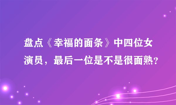 盘点《幸福的面条》中四位女演员，最后一位是不是很面熟？